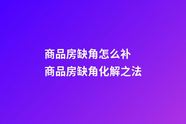 商品房缺角怎么补 商品房缺角化解之法